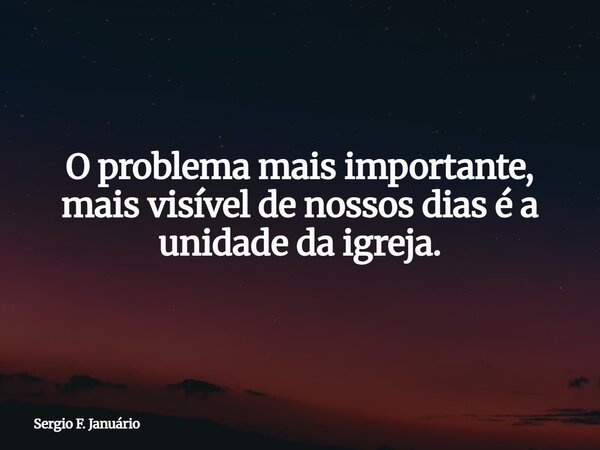O problema mais importante, mais visível de nossos dias é a unidade da igreja.... Frase de Sergio F. Januário.