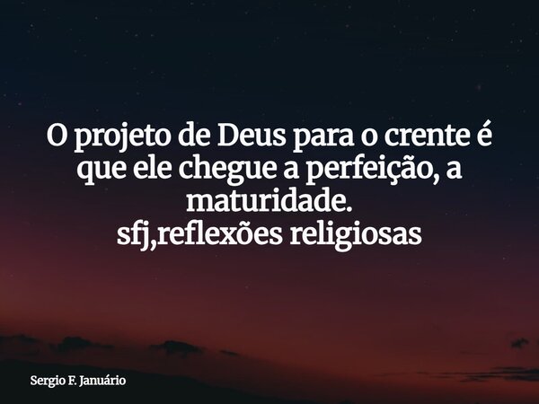 O projeto de Deus para o crente é que ele chegue a perfeição, a maturidade. sfj,reflexões religiosas⁠... Frase de Sergio F. Januário.