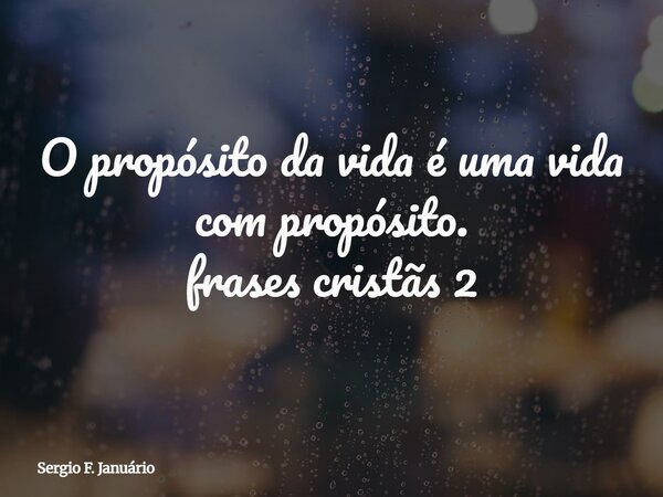 O propósito da vida é uma vida com propósito. frases cristãs 2⁠... Frase de Sergio F. Januário.