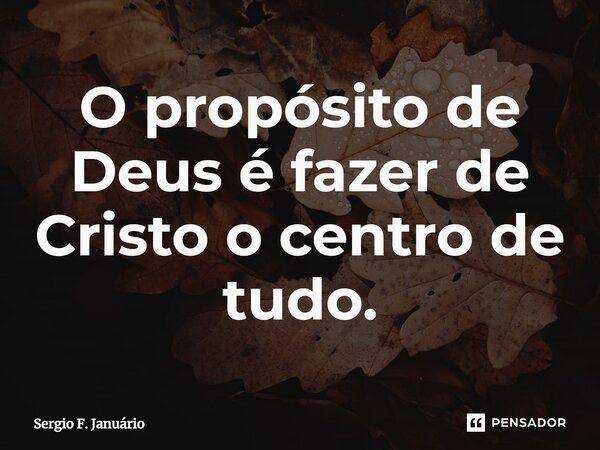 ⁠O propósito de Deus é fazer de Cristo o centro de tudo.... Frase de Sergio F. Januario.