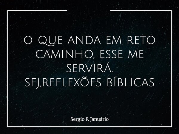 ⁠o que anda em reto caminho, esse me servirá. sfj,reflexões bíblicas... Frase de Sergio F. Januário.