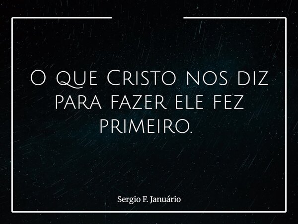 O que Cristo nos diz para fazer ele fez primeiro. ⁠... Frase de Sergio F. Januário.