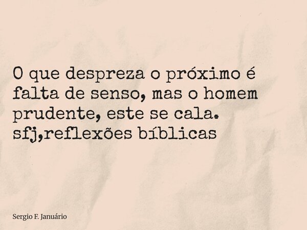⁠O que despreza o próximo é falta de senso, mas o homem prudente, este se cala. sfj,reflexões bíblicas... Frase de Sergio F. Januário.