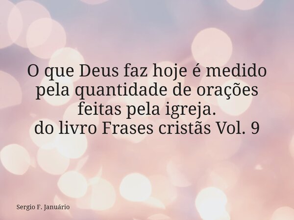 O que Deus faz hoje é medido pela quantidade de orações feitas pela igreja. do livro Frases cristãs Vol. 9⁠... Frase de Sergio F. Januário.