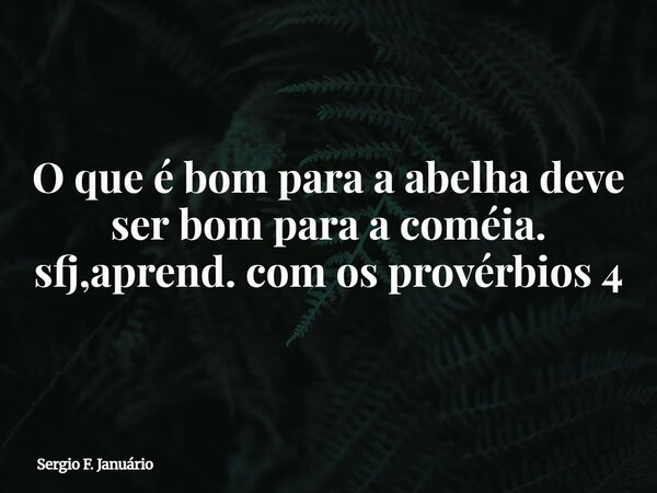 O que é bom para a abelha deve ser bom para a coméia. sfj,aprend. com os provérbios 4⁠... Frase de Sergio F. Januário.