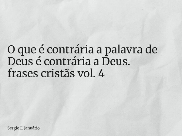 ⁠O que é contrária a palavra de Deus é contrária a Deus. frases cristãs vol. 4... Frase de Sergio F. Januário.