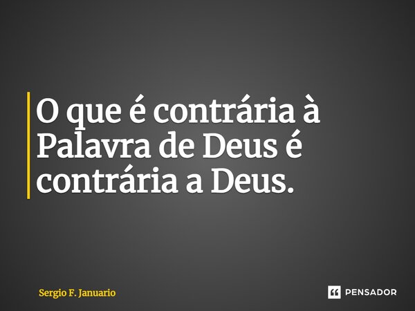 ⁠O que é contrária à Palavra de Deus é contrária a Deus.... Frase de Sergio F. Januario.