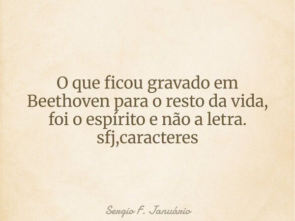 O que ficou gravado em Beethoven para o resto da vida, foi o espírito e não a letra. sfj,caracteres⁠... Frase de Sergio F. Januário.