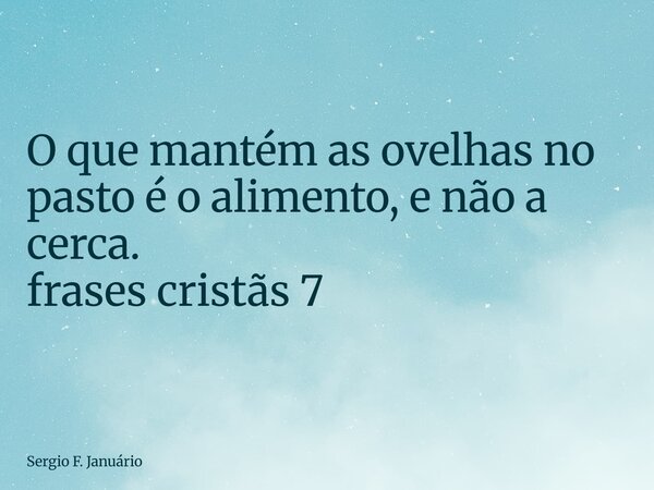 ⁠O que mantém as ovelhas no pasto é o alimento, e não a cerca. frases cristãs 7... Frase de Sergio F. Januário.