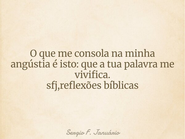 ⁠O que me consola na minha angústia é isto: que a tua palavra me vivifica. sfj,reflexões bíblicas... Frase de Sergio F. Januário.