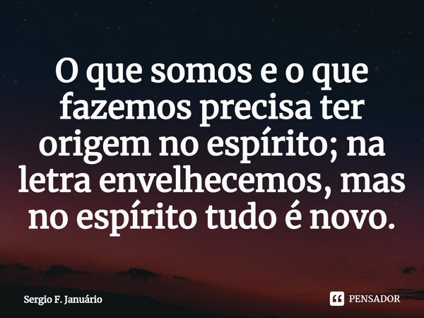 ⁠O que somos e o que fazemos precisa ter origem no espírito; na letra envelhecemos, mas no espírito tudo é novo.... Frase de Sergio F. Januario.