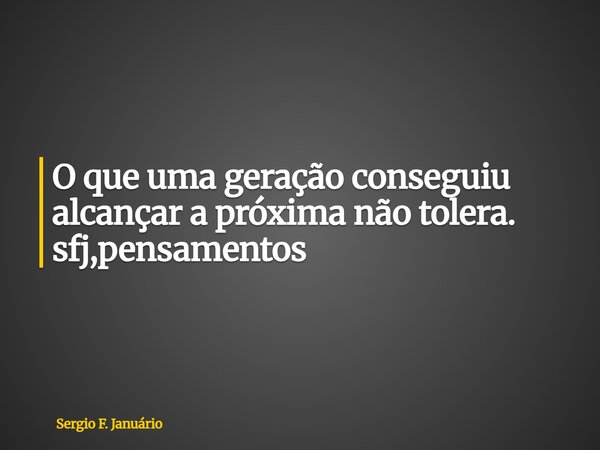 ⁠O que uma geração conseguiu alcançar a próxima não tolera. sfj,pensamentos... Frase de Sergio F. Januário.