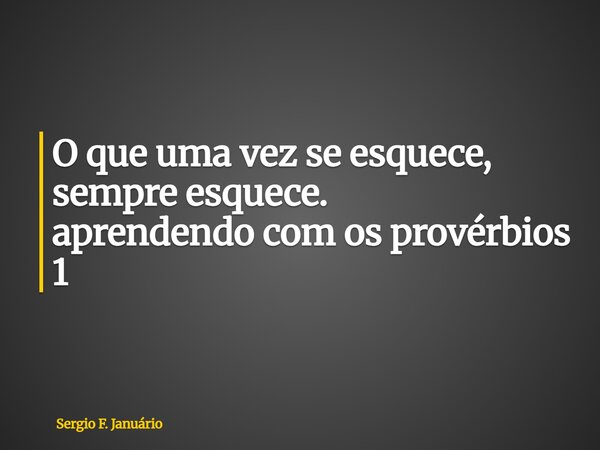 ⁠O que uma vez se esquece, sempre esquece. aprendendo com os provérbios 1... Frase de Sergio F. Januário.