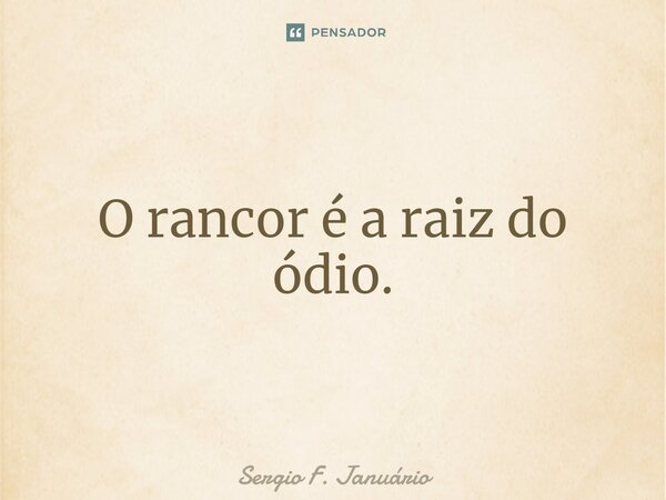 ⁠O rancor é a raiz do ódio.... Frase de Sergio F. Januario.