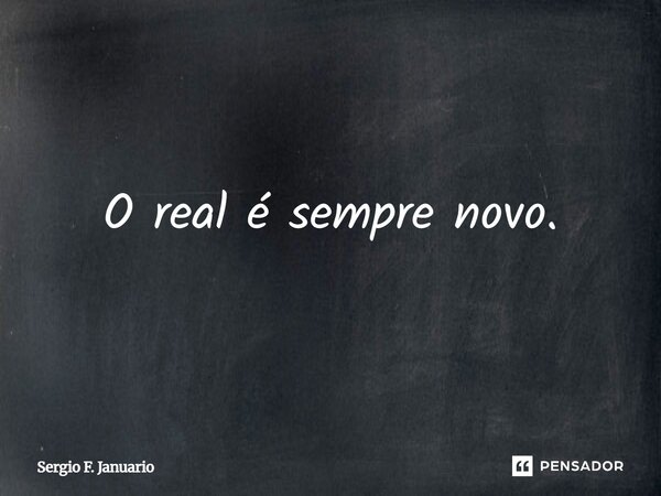 O real é sempre novo.... Frase de Sergio F. Januario.