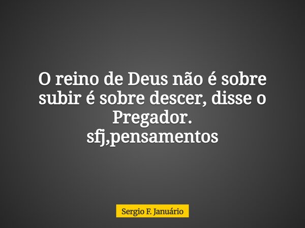 ⁠O reino de Deus não é sobre subir é sobre descer, disse o Pregador. sfj,pensamentos... Frase de Sergio F. Januário.