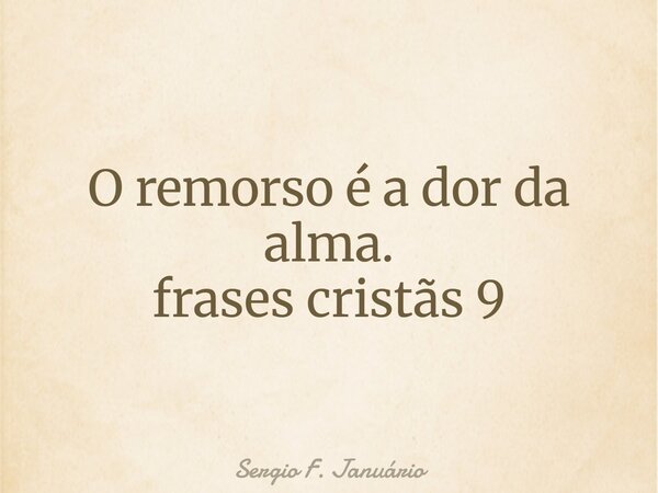 O remorso é a dor da alma. frases cristãs 9⁠... Frase de Sergio F. Januário.