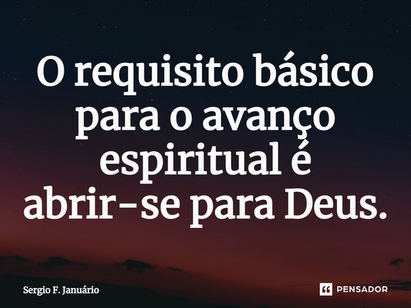 ⁠O requisito básico para o avanço espiritual é abrir-se para Deus.... Frase de Sergio F. Januario.