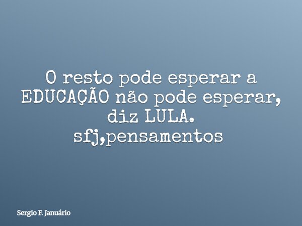 O resto pode esperar a EDUCAÇÃO não pode esperar, diz LULA. sfj,pensamentos ⁠... Frase de Sergio F. Januário.