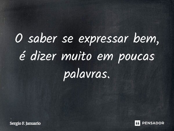 O saber se expressar bem, é dizer muito em poucas palavras.... Frase de Sergio F. Januario.