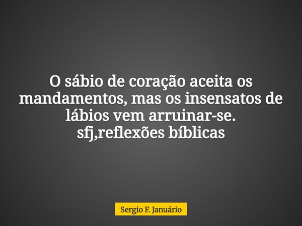 O sábio de coração aceita os mandamentos, mas os insensatos de lábios vem arruinar-se. ⁠sfj,reflexões bíblicas... Frase de Sergio F. Januário.