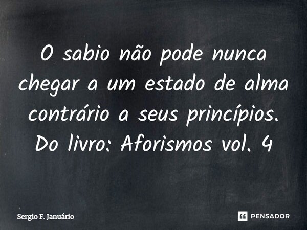 ⁠O sabio não pode nunca chegar a um estado de alma contrário a seus princípios. Do livro: Aforismos vol. 4... Frase de Sergio F. Januario.