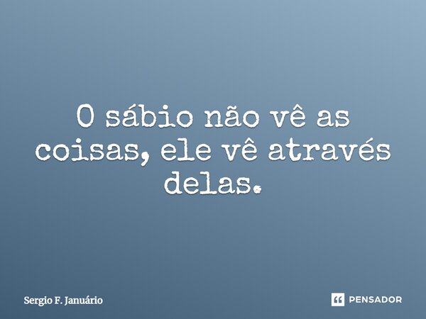 ⁠O sábio não vê as coisas, ele vê através delas.... Frase de Sergio F. Januario.