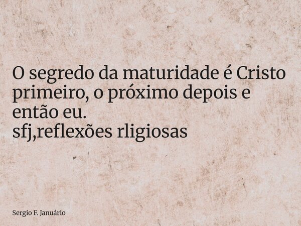 ⁠O segredo da maturidade é Cristo primeiro, o próximo depois e então eu. sfj,reflexões rligiosas... Frase de Sergio F. Januário.