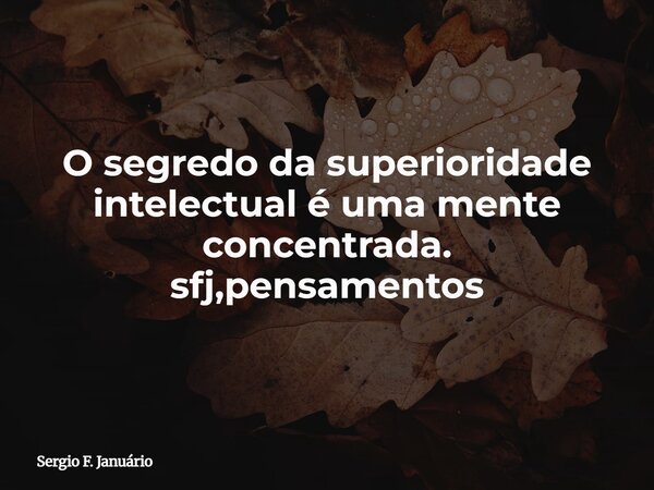 O segredo da superioridade intelectual é uma mente concentrada. sfj,pensamentos⁠... Frase de Sergio F. Januário.