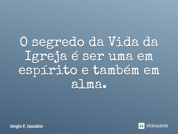 ⁠O segredo da Vida da Igreja é ser uma em espírito e também em alma.... Frase de Sergio F. Januario.