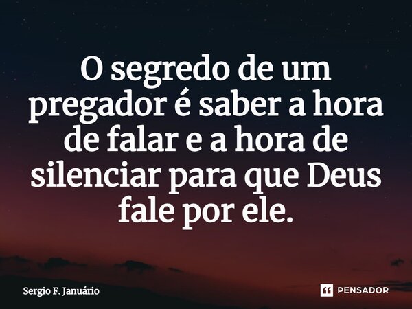 ⁠O segredo de um pregador é saber a hora de falar e a hora de silenciar para que Deus fale por ele.... Frase de Sergio F. Januario.