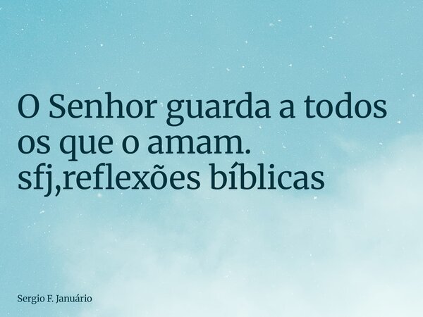 ⁠O Senhor guarda a todos os que o amam. sfj,reflexões bíblicas... Frase de Sergio F. Januário.