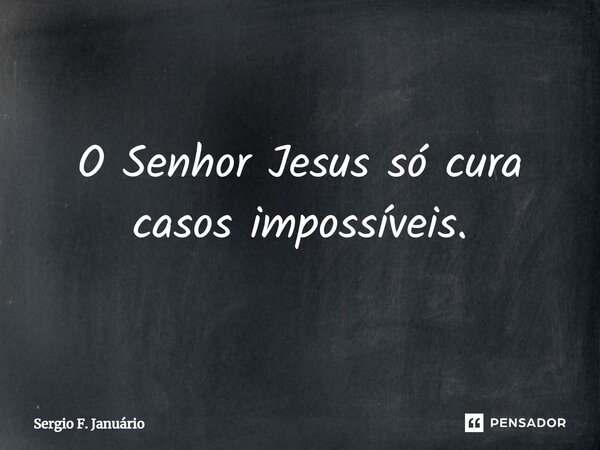 ⁠O Senhor Jesus só cura casos impossíveis.... Frase de Sergio F. Januario.