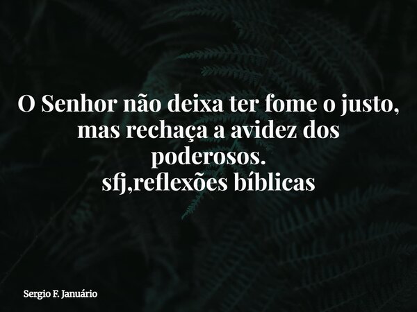 O Senhor não deixa ter fome o justo, mas rechaça a avidez dos poderosos. sfj,reflexões bíblicas⁠... Frase de Sergio F. Januário.