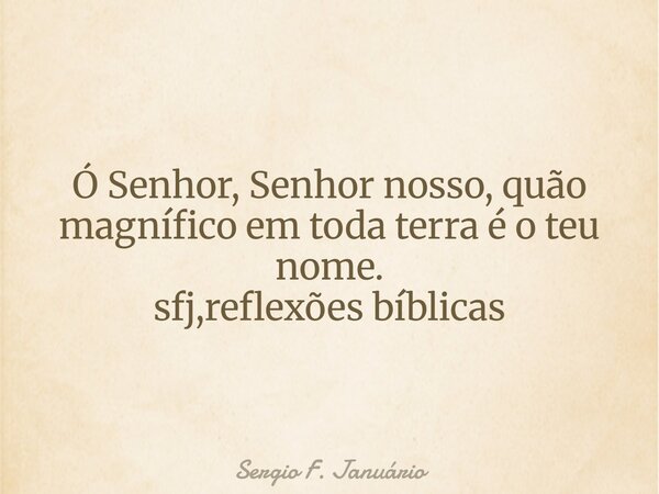 ⁠Ó Senhor, Senhor nosso, quão magnífico em toda terra é o teu nome. sfj,reflexões bíblicas... Frase de Sergio F. Januário.