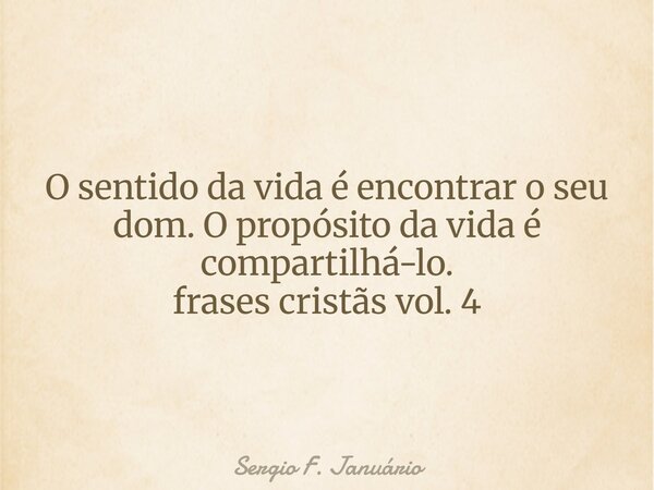 O sentido da vida é encontrar o seu dom. O propósito da vida é compartilhá-lo. frases cristãs vol. 4⁠... Frase de Sergio F. Januário.