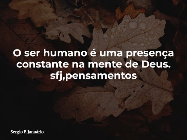 O ser humano é uma presença constante na mente de Deus. sfj,pensamentos⁠... Frase de Sergio F. Januário.