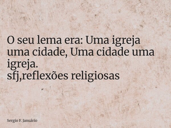 ⁠O seu lema era: Uma igreja uma cidade, Uma cidade uma igreja. sfj,reflexões religiosas... Frase de Sergio F. Januário.