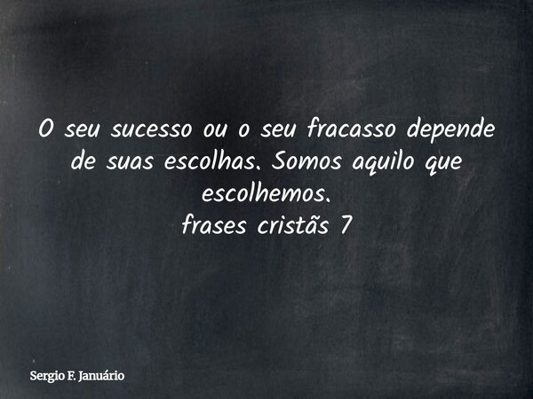 O seu sucesso ou o seu fracasso depende de suas escolhas. Somos aquilo que escolhemos. frases cristãs 7⁠... Frase de Sergio F. Januário.