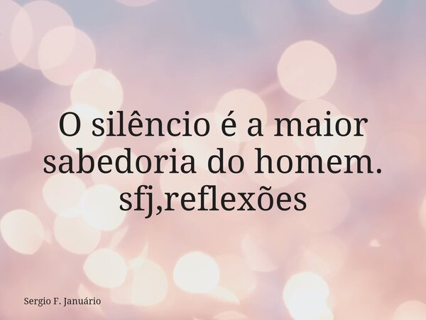 O silêncio é a maior sabedoria do homem. sfj,reflexões⁠... Frase de Sergio F. Januário.