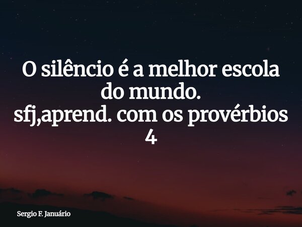 O silêncio é a melhor escola do mundo. sfj,aprend. com os provérbios 4⁠... Frase de Sergio F. Januário.