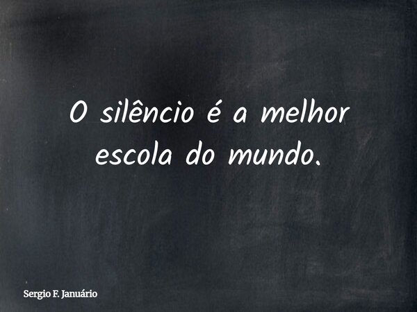 O silêncio é a melhor escola do mundo.... Frase de Sergio F. Januário.