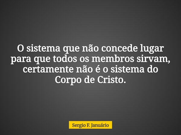 O sistema que não concede lugar para que todos os membros sirvam, certamente não é o sistema do Corpo de Cristo.... Frase de Sergio F. Januário.