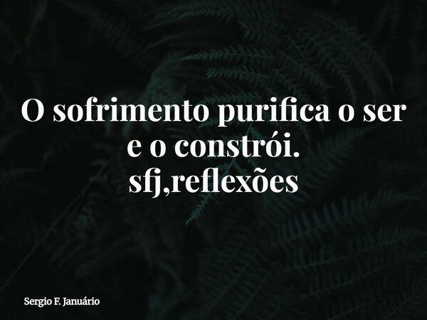 O sofrimento purifica o ser e o constrói. sfj,reflexões⁠... Frase de Sergio F. Januário.