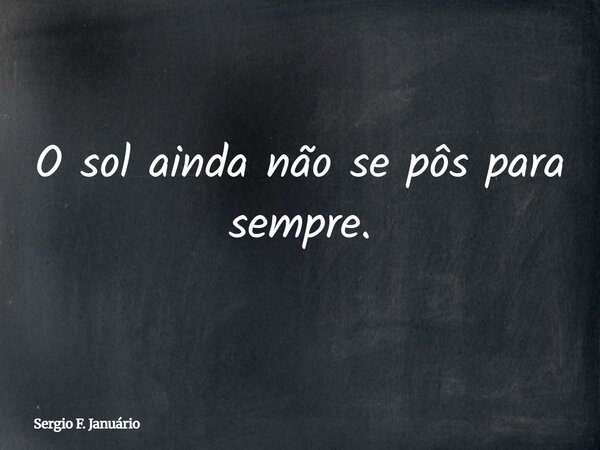 O sol ainda não se pôs para sempre.... Frase de Sergio F. Januário.