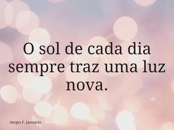 O sol de cada dia sempre traz uma luz nova.... Frase de Sergio F. Januário.