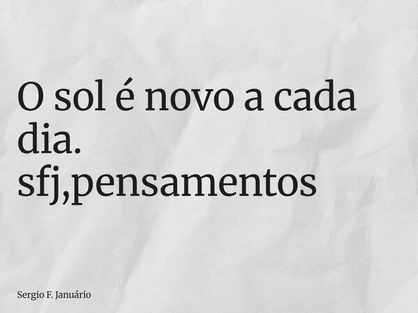 ⁠O sol é novo a cada dia. sfj,pensamentos... Frase de Sergio F. Januário.