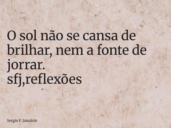 ⁠O sol não se cansa de brilhar, nem a fonte de jorrar. sfj,reflexões... Frase de Sergio F. Januário.