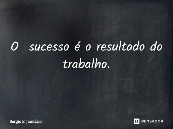 ⁠O sucesso é o resultado do trabalho.... Frase de Sergio F. Januario.