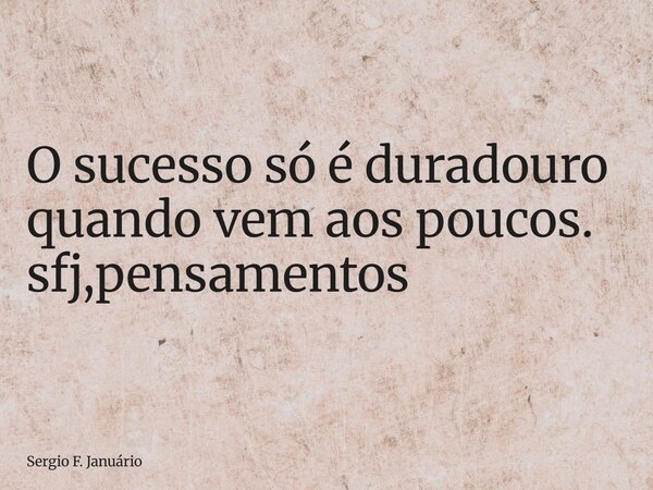 ⁠O sucesso só é duradouro quando vem aos poucos. sfj,pensamentos... Frase de Sergio F. Januário.